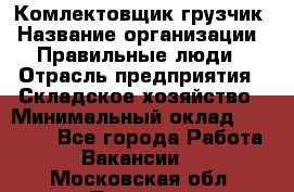 Комлектовщик-грузчик › Название организации ­ Правильные люди › Отрасль предприятия ­ Складское хозяйство › Минимальный оклад ­ 24 000 - Все города Работа » Вакансии   . Московская обл.,Пущино г.